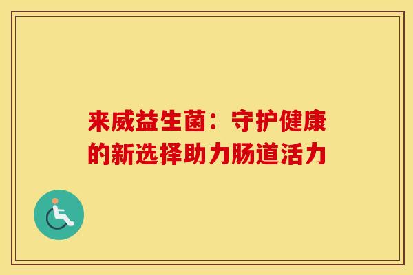 来威益生菌：守护健康的新选择助力肠道活力