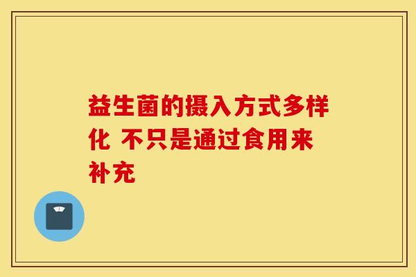 益生菌的摄入方式多样化 不只是通过食用来补充 益生菌的摄入方式多样化 不只是通过食用来补充