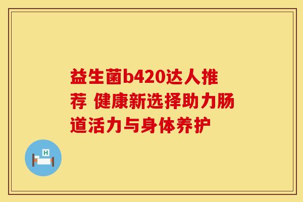 益生菌b420达人推荐 健康新选择助力肠道活力与身体养护
