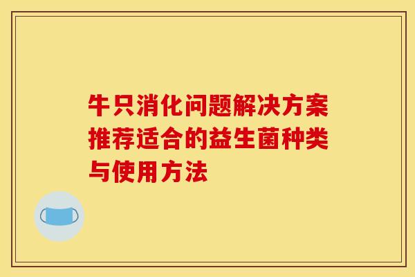 牛只消化问题解决方案推荐适合的益生菌种类与使用方法