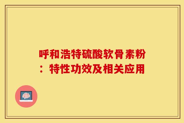 呼和浩特硫酸软骨素粉:特性功效及相关应用 呼和浩特硫酸软骨素粉:特性功效及相关应用