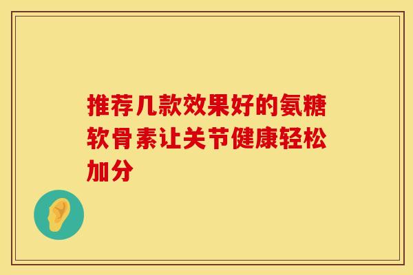 推荐几款效果好的氨糖软骨素让关节健康轻松加分