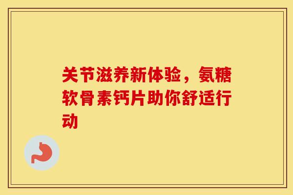 关节滋养新体验，氨糖软骨素钙片助你舒适行动