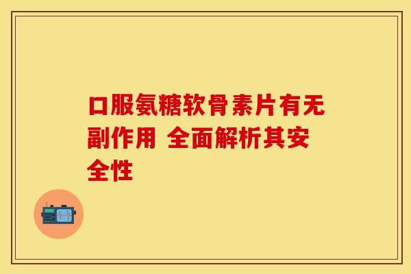口服氨糖软骨素片有无副作用 全面解析其安全性