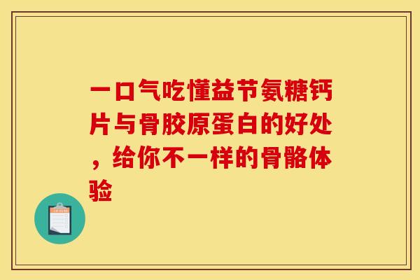 一口气吃懂益节氨糖钙片与骨胶原蛋白的好处，给你不一样的骨骼体验