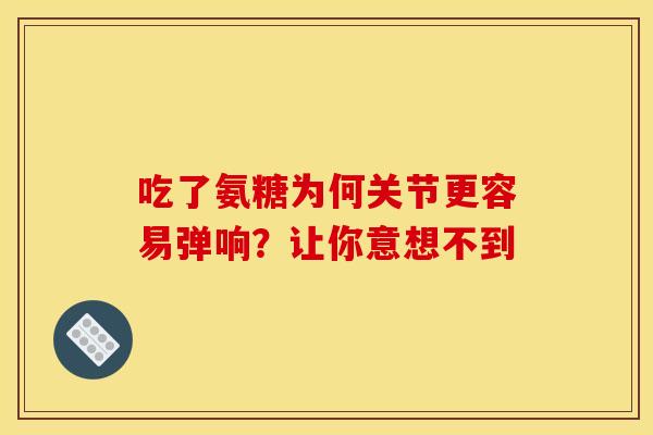 吃了氨糖为何关节更容易弹响?让你意想不到 吃了氨糖为何关节更容易弹响?让你意想不到