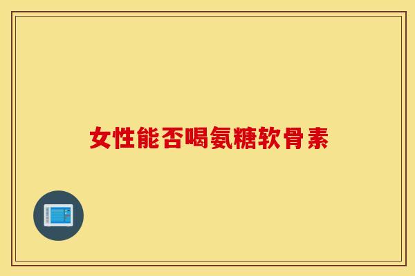 女性能否喝氨糖软骨素 女性能否喝氨糖软骨素