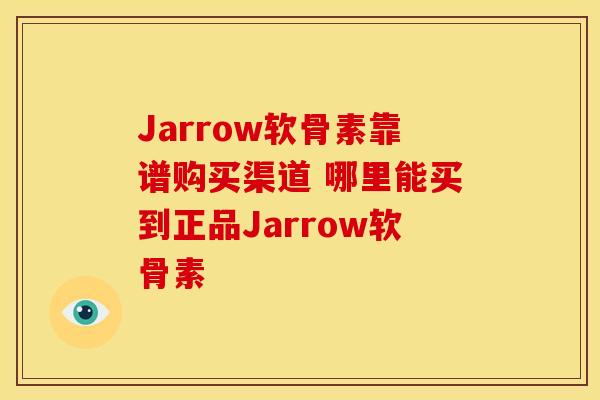 Jarrow软骨素靠谱购买渠道 哪里能买到正品Jarrow软骨素 Jarrow软骨素靠谱购买渠道 哪里能买到正品Jarrow软骨素
