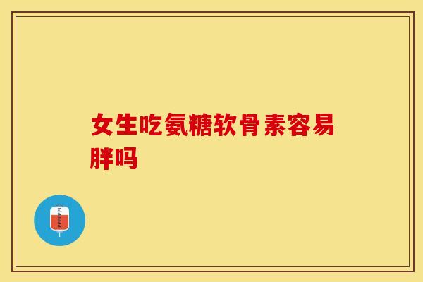 女生吃氨糖软骨素容易胖吗 女生吃氨糖软骨素容易胖吗
