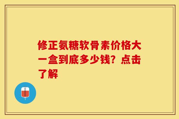 修正氨糖软骨素价格大一盒到底多少钱?点击了解 修正氨糖软骨素价格大一盒到底多少钱?点击了解