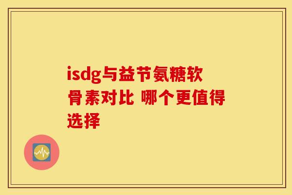 isdg与益节氨糖软骨素对比 哪个更值得选择