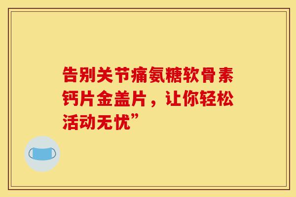 告别关节痛氨糖软骨素钙片金盖片，让你轻松活动无忧”