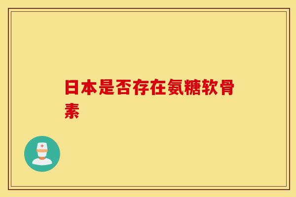 日本是否存在氨糖软骨素
