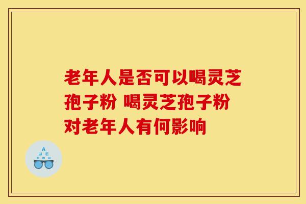 老年人是否可以喝灵芝孢子粉 喝灵芝孢子粉对老年人有何影响