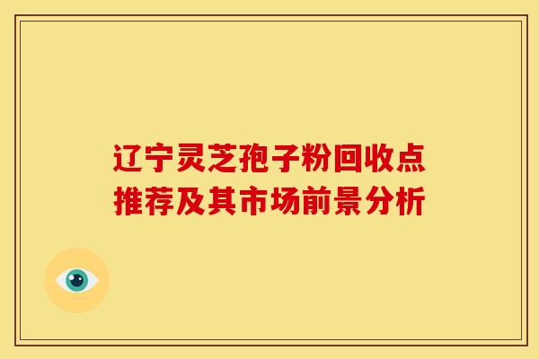 辽宁灵芝孢子粉回收点推荐及其市场前景分析