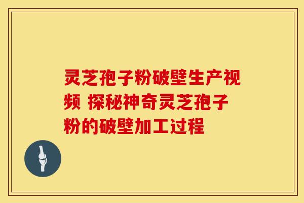 灵芝孢子粉破壁生产视频 探秘神奇灵芝孢子粉的破壁加工过程
