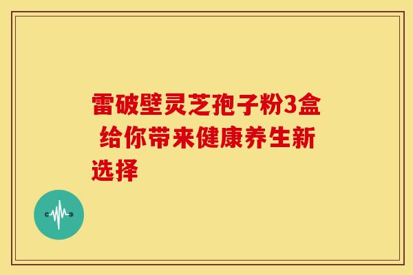 雷破壁灵芝孢子粉3盒 给你带来健康养生新选择