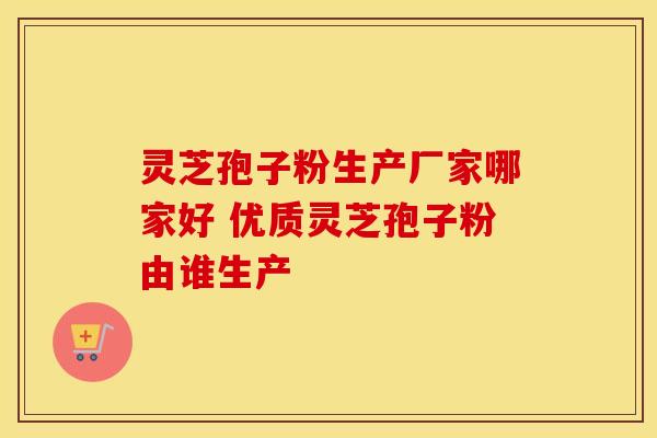 灵芝孢子粉生产厂家哪家好 优质灵芝孢子粉由谁生产