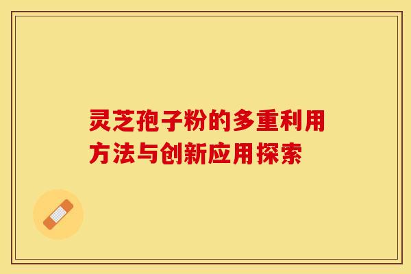 灵芝孢子粉的多重利用方法与创新应用探索