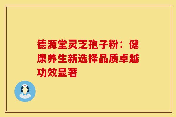 德源堂灵芝孢子粉：健康养生新选择品质卓越功效显著