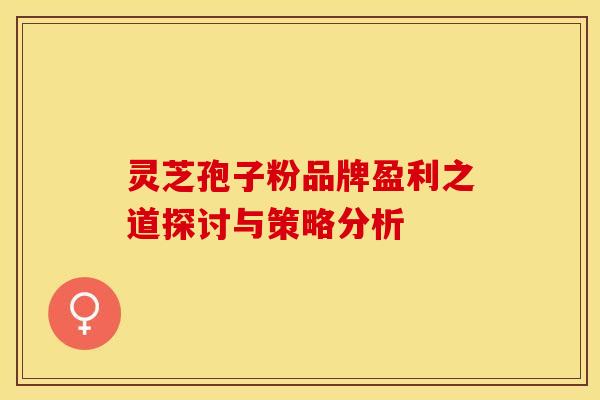 灵芝孢子粉品牌盈利之道探讨与策略分析