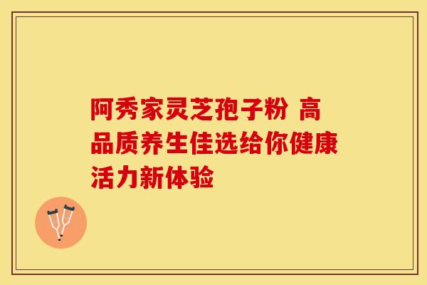 阿秀家灵芝孢子粉 高品质养生佳选给你健康活力新体验