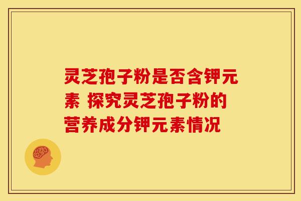 灵芝孢子粉是否含钾元素 探究灵芝孢子粉的营养成分钾元素情况
