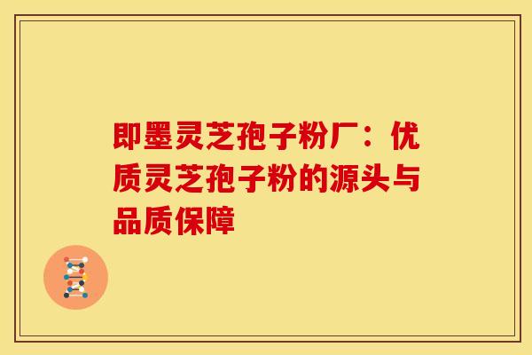 即墨灵芝孢子粉厂：优质灵芝孢子粉的源头与品质保障