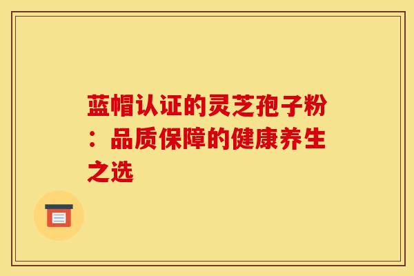 蓝帽认证的灵芝孢子粉：品质保障的健康养生之选