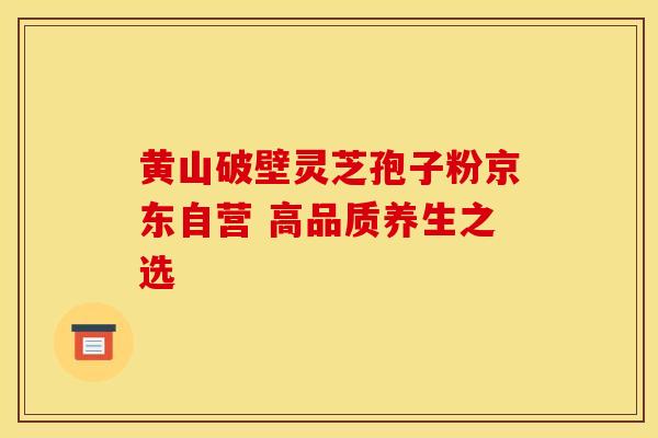 黄山破壁灵芝孢子粉京东自营 高品质养生之选