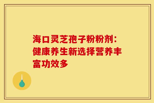 海口灵芝孢子粉粉剂:健康养生新选择营养丰富功效多 海口灵芝孢子粉粉剂:健康养生新选择营养丰富功效多