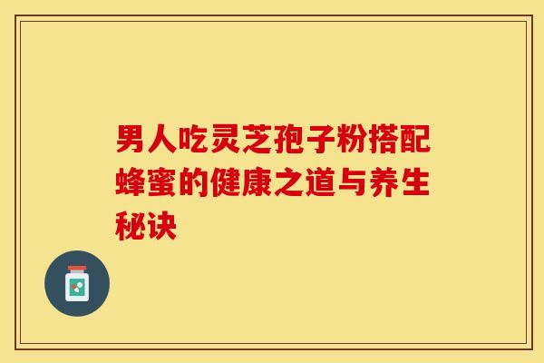 男人吃灵芝孢子粉搭配蜂蜜的健康之道与养生秘诀