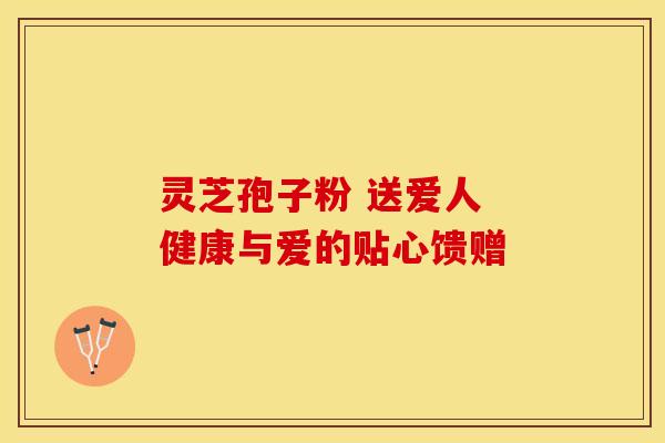 灵芝孢子粉 送爱人 健康与爱的贴心馈赠