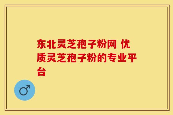 东北灵芝孢子粉网 优质灵芝孢子粉的专业平台