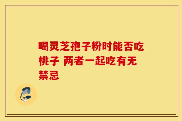 喝灵芝孢子粉时能否吃桃子 两者一起吃有无禁忌