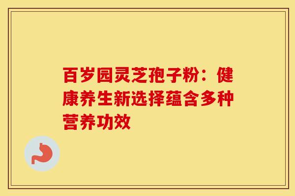 百岁园灵芝孢子粉：健康养生新选择蕴含多种营养功效