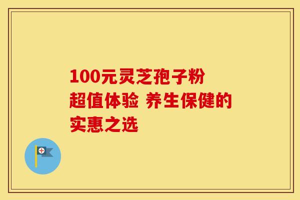 100元灵芝孢子粉 超值体验 养生保健的实惠之选