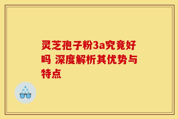 灵芝孢子粉3a究竟好吗 深度解析其优势与特点