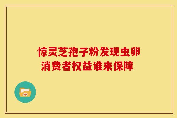 惊灵芝孢子粉发现虫卵 消费者权益谁来保障