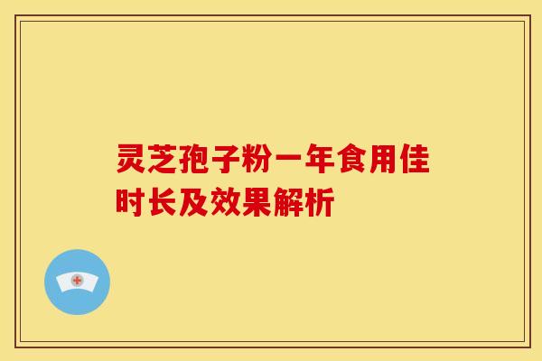 灵芝孢子粉一年食用佳时长及效果解析