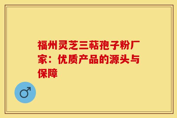 福州灵芝三萜孢子粉厂家：优质产品的源头与保障