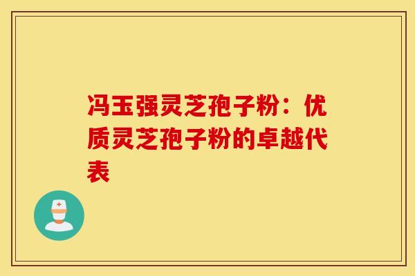 冯玉强灵芝孢子粉：优质灵芝孢子粉的卓越代表