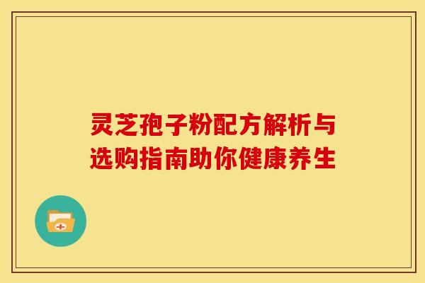 灵芝孢子粉配方解析与选购指南助你健康养生 灵芝孢子粉配方解析与选购指南助你健康养生