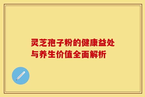 灵芝孢子粉的健康益处与养生价值全面解析