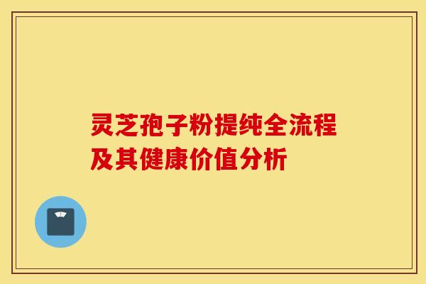 灵芝孢子粉提纯全流程及其健康价值分析