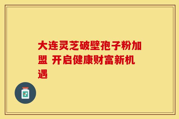 大连灵芝破壁孢子粉加盟 开启健康财富新机遇