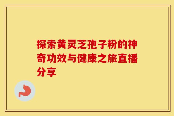 探索黄灵芝孢子粉的神奇功效与健康之旅直播分享