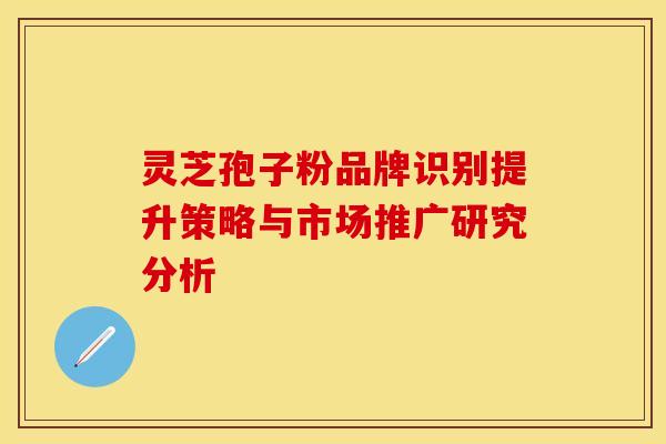 灵芝孢子粉品牌识别提升策略与市场推广研究分析