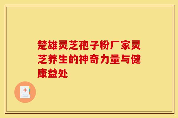 楚雄灵芝孢子粉厂家灵芝养生的神奇力量与健康益处