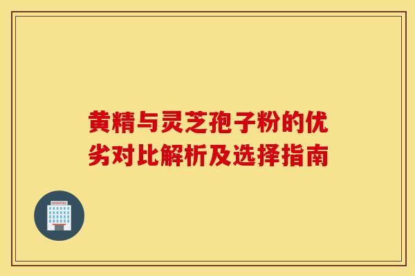 黄精与灵芝孢子粉的优劣对比解析及选择指南